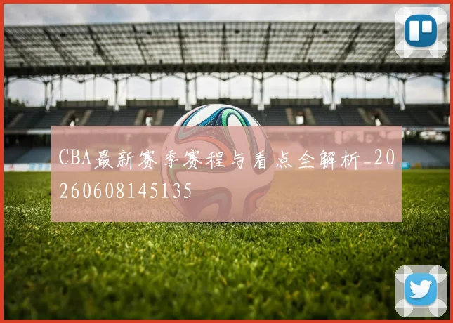 CBA最新赛季赛程与看点全解析_20260608145135