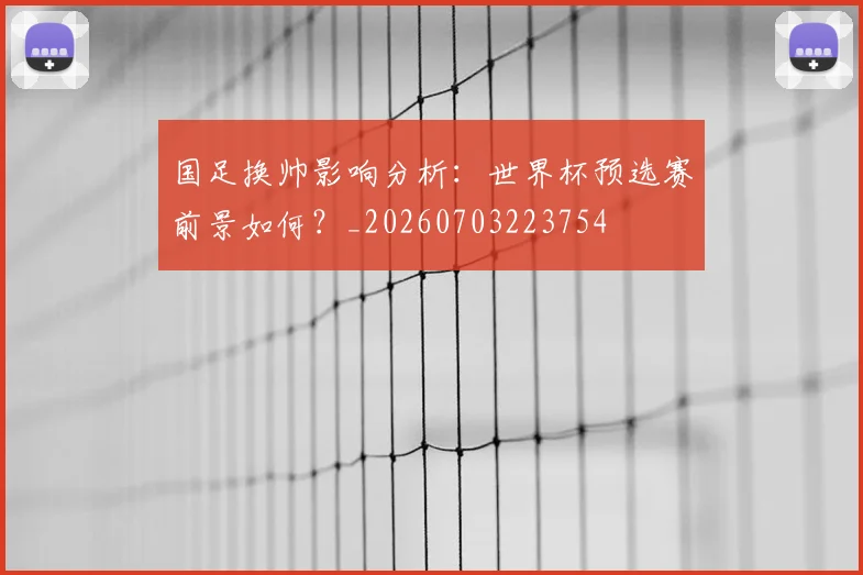 国足换帅影响分析：世界杯预选赛前景如何？_20260703223754