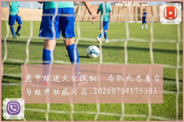 意甲球迷文化探秘：各队死忠看台与经典助威方式_20260704175303