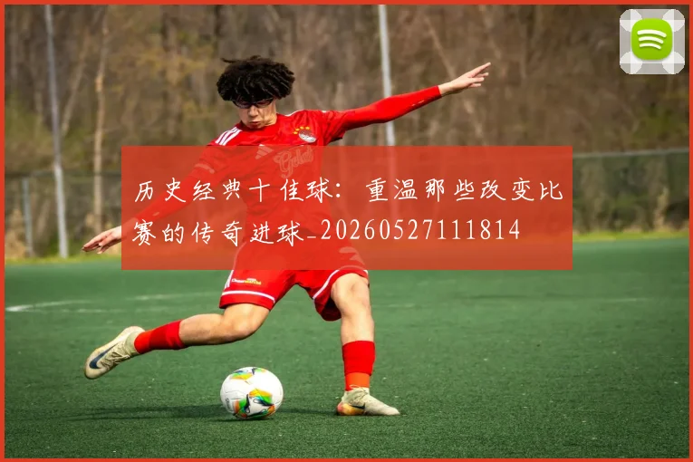 历史经典十佳球：重温那些改变比赛的传奇进球_20260527111814