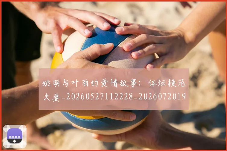 姚明与叶丽的爱情故事：体坛模范夫妻_20260527112228_20260720191236