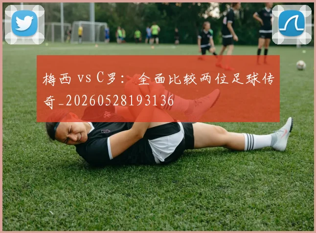 梅西 vs C罗：全面比较两位足球传奇_20260528193136