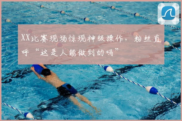 XX比赛现场惊现神级操作,粉丝直呼“这是人能做到的吗”
