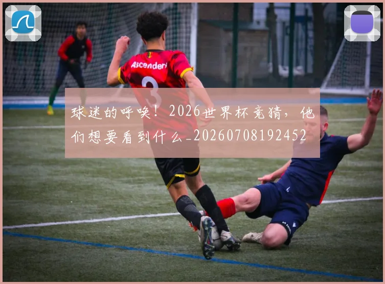 球迷的呼唤！2026世界杯竞猜，他们想要看到什么_20260708192452