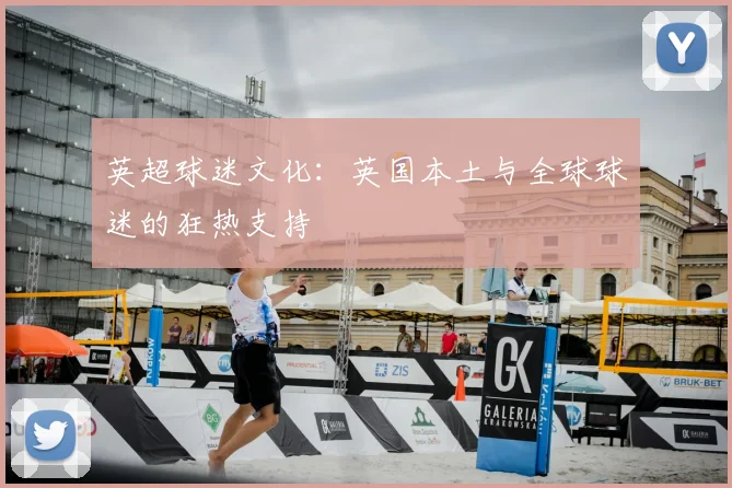 英超球迷文化:英国本土与全球球迷的狂热支持