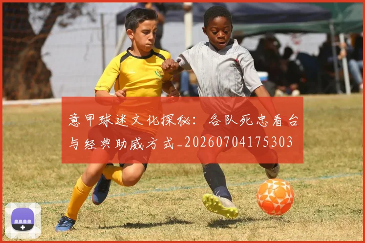 意甲球迷文化探秘：各队死忠看台与经典助威方式_20260704175303