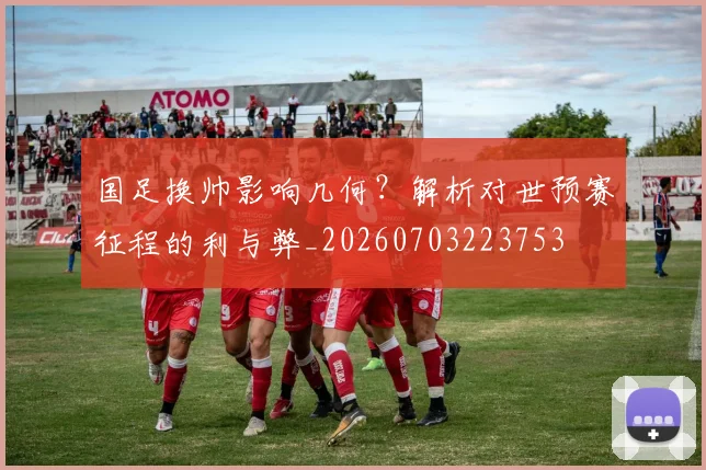 国足换帅影响几何？解析对世预赛征程的利与弊_20260703223753
