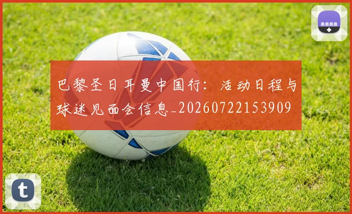 巴黎圣日耳曼中国行：活动日程与球迷见面会信息_20260722153909