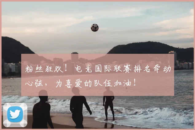 粉丝狂欢！电竞国际联赛排名牵动心弦，为喜爱的队伍加油！