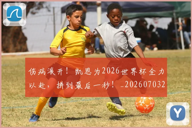 伤病滚开！凯恩为2026世界杯全力以赴，拼到最后一秒！_20260703213915