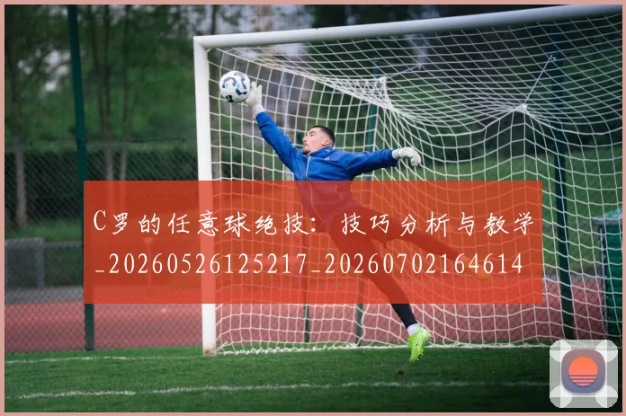 C罗的任意球绝技：技巧分析与教学_20260526125217_20260702164614_20260712051906