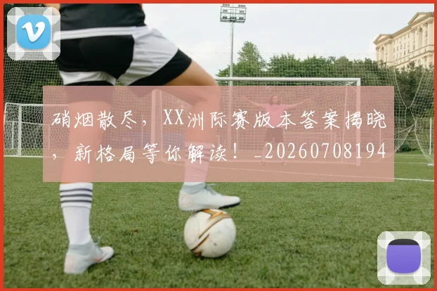 硝烟散尽,XX洲际赛版本答案揭晓,新格局等你解读!_20260708194746