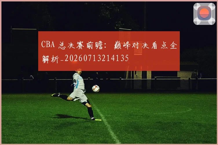 CBA 总决赛前瞻：巅峰对决看点全解析_20260713214135