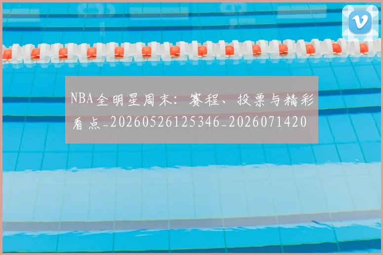 NBA全明星周末：赛程、投票与精彩看点_20260526125346_20260714205617