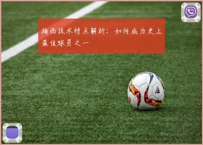 梅西技术特点解析：如何成为史上最佳球员之一