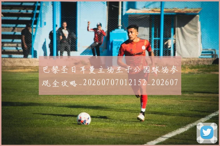 巴黎圣日耳曼主场王子公园球场参观全攻略_20260707012152_20260723172039