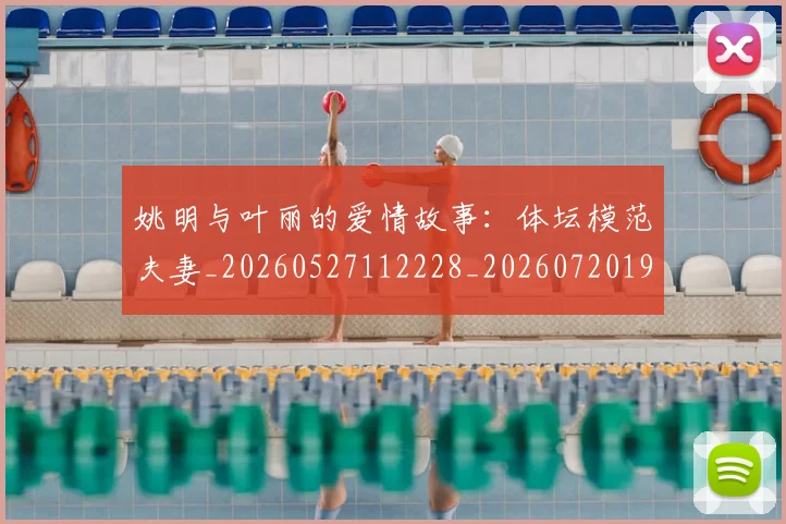 姚明与叶丽的爱情故事：体坛模范夫妻_20260527112228_20260720191236