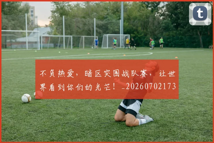 不负热爱，暗区突围战队赛，让世界看到你们的光芒！_20260702173630