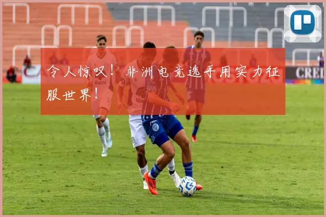令人惊叹！非洲电竞选手用实力征服世界！