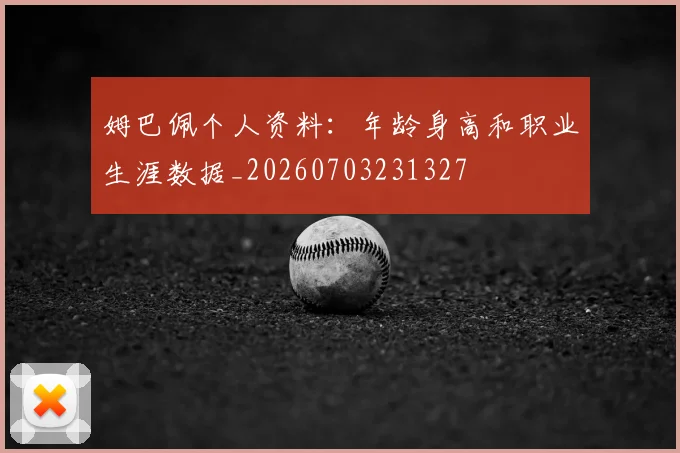 姆巴佩个人资料：年龄身高和职业生涯数据_20260703231327