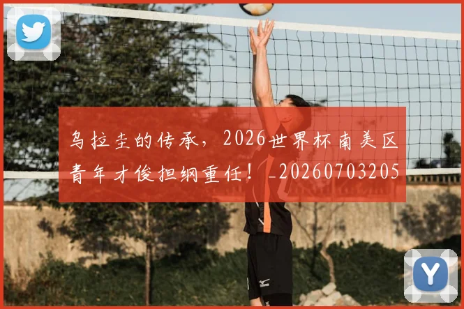 乌拉圭的传承，2026世界杯南美区青年才俊担纲重任！_20260703205843_20260716191705