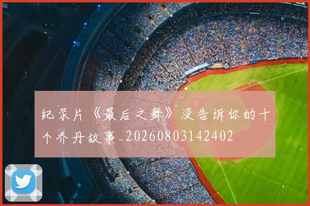 纪录片《最后之舞》没告诉你的十个乔丹故事_20260803142402