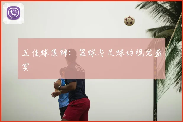 五佳球集锦：篮球与足球的视觉盛宴
