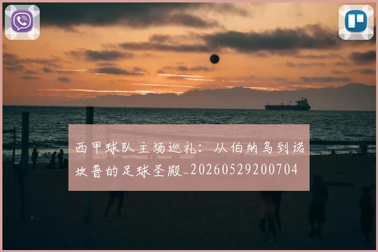 西甲球队主场巡礼：从伯纳乌到诺坎普的足球圣殿_20260529200704