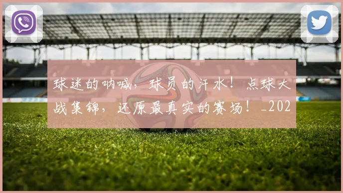 球迷的呐喊，球员的汗水！点球大战集锦，还原最真实的赛场！_20260708192450