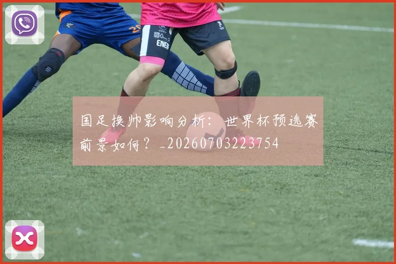 国足换帅影响分析:世界杯预选赛前景如何?_20260703223754