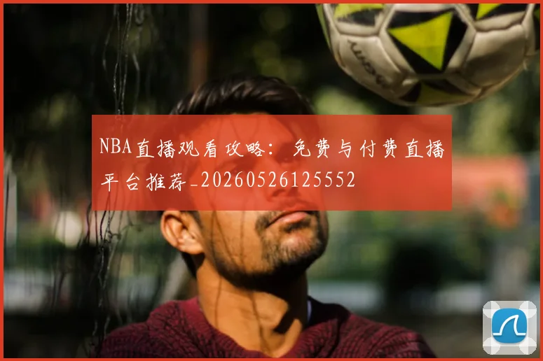 NBA直播观看攻略：免费与付费直播平台推荐_20260526125552