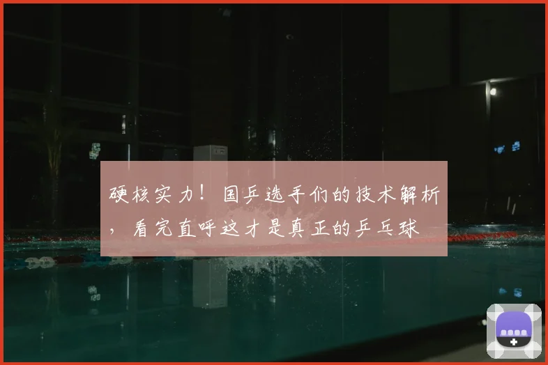 硬核实力!国乒选手们的技术解析,看完直呼这才是真正的乒乓球