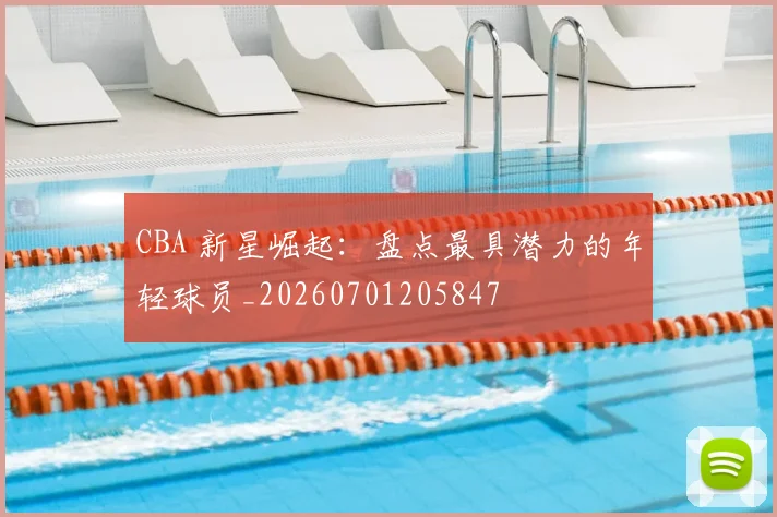 CBA 新星崛起:盘点最具潜力的年轻球员_20260701205847
