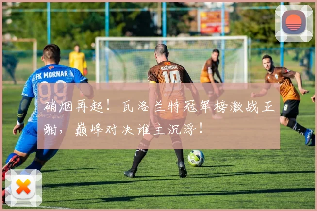 硝烟再起！瓦洛兰特冠军榜激战正酣，巅峰对决谁主沉浮！