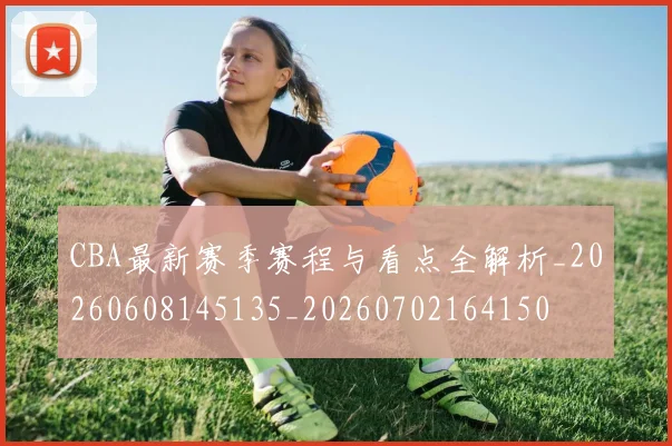 CBA最新赛季赛程与看点全解析_20260608145135_20260702164150
