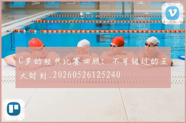 C罗的经典比赛回顾：不可错过的五大时刻_20260526125240