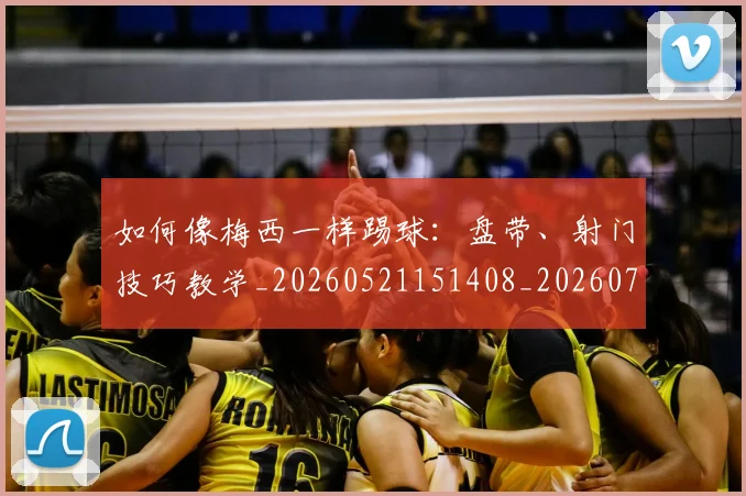 如何像梅西一样踢球：盘带、射门技巧教学_20260521151408_20260720181535