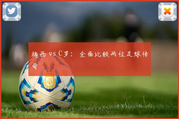 梅西 vs C罗：全面比较两位足球传奇
