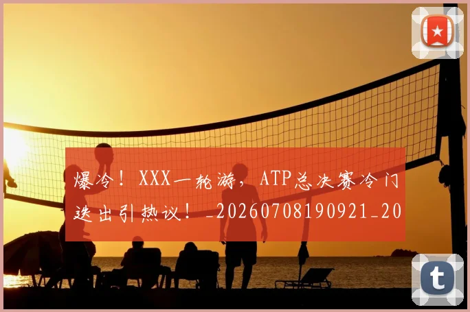 爆冷！XXX一轮游，ATP总决赛冷门迭出引热议！_20260708190921_20260802155225
