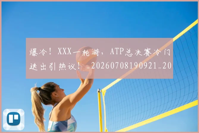 爆冷！XXX一轮游，ATP总决赛冷门迭出引热议！_20260708190921_20260802155225