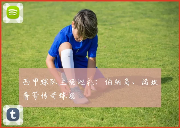 西甲球队主场巡礼：伯纳乌、诺坎普等传奇球场