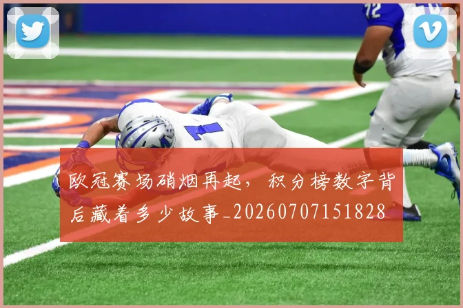 欧冠赛场硝烟再起，积分榜数字背后藏着多少故事_20260707151828