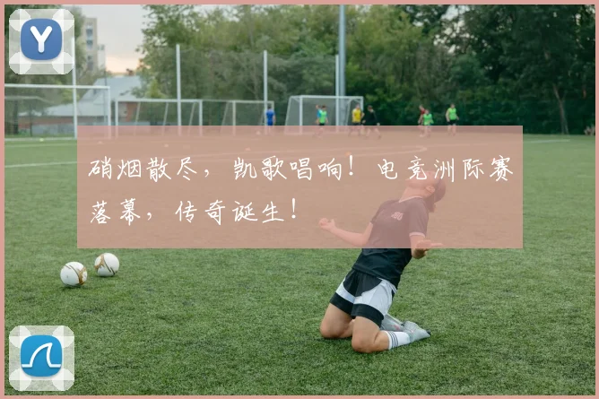 硝烟散尽,凯歌唱响!电竞洲际赛落幕,传奇诞生!