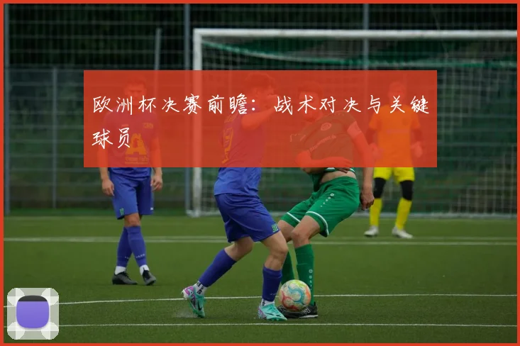 欧洲杯决赛前瞻：战术对决与关键球员