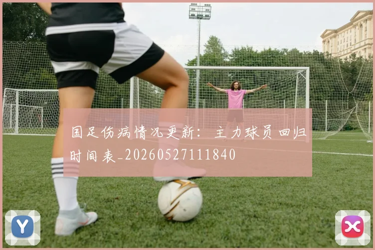 国足伤病情况更新：主力球员回归时间表_20260527111840
