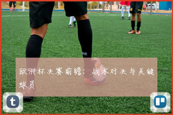 欧洲杯决赛前瞻:战术对决与关键球员