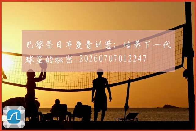 巴黎圣日耳曼青训营：培养下一代球星的秘密_20260707012247