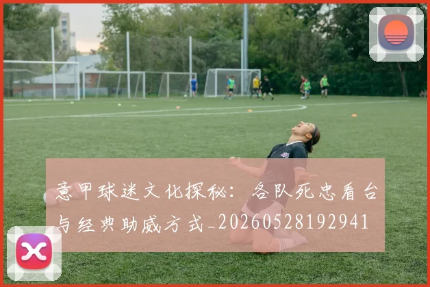 意甲球迷文化探秘：各队死忠看台与经典助威方式_20260528192941