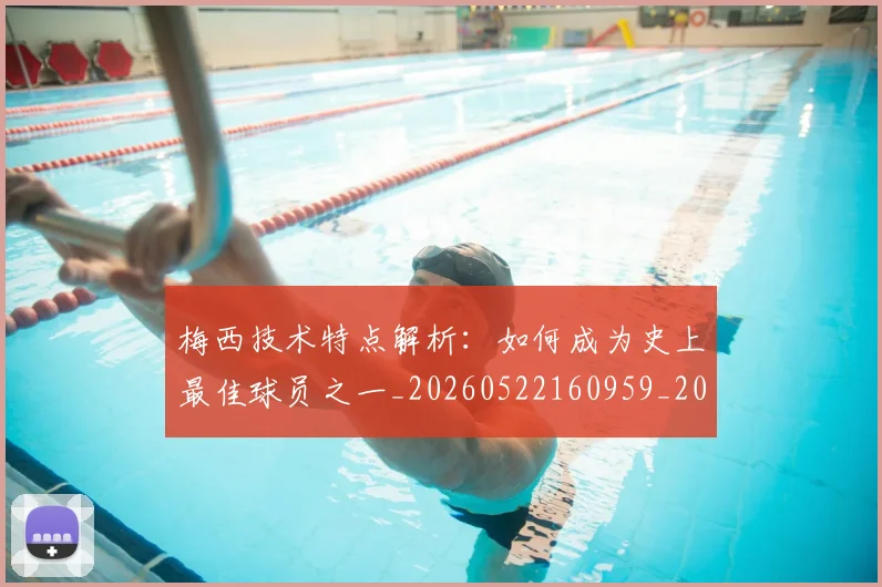 梅西技术特点解析：如何成为史上最佳球员之一_20260522160959_20260707144525_20260731181427