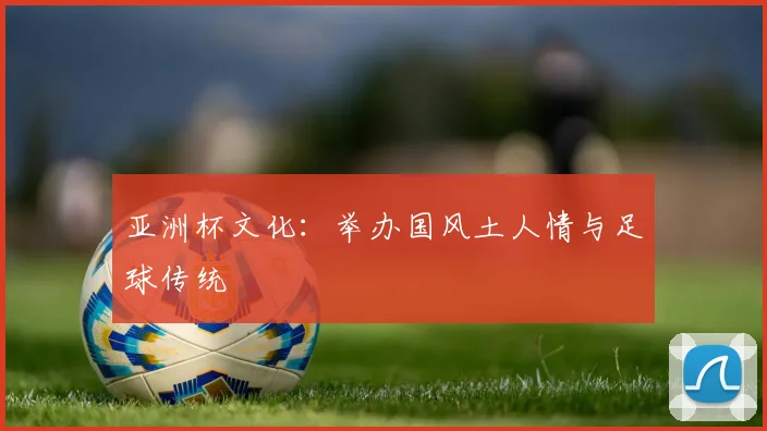 亚洲杯文化：举办国风土人情与足球传统